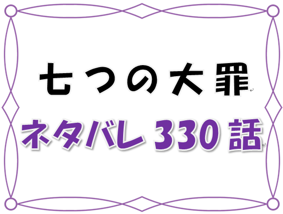 1七つの大罪ネタバレ 330 331 話 漫画コミックネタバレ