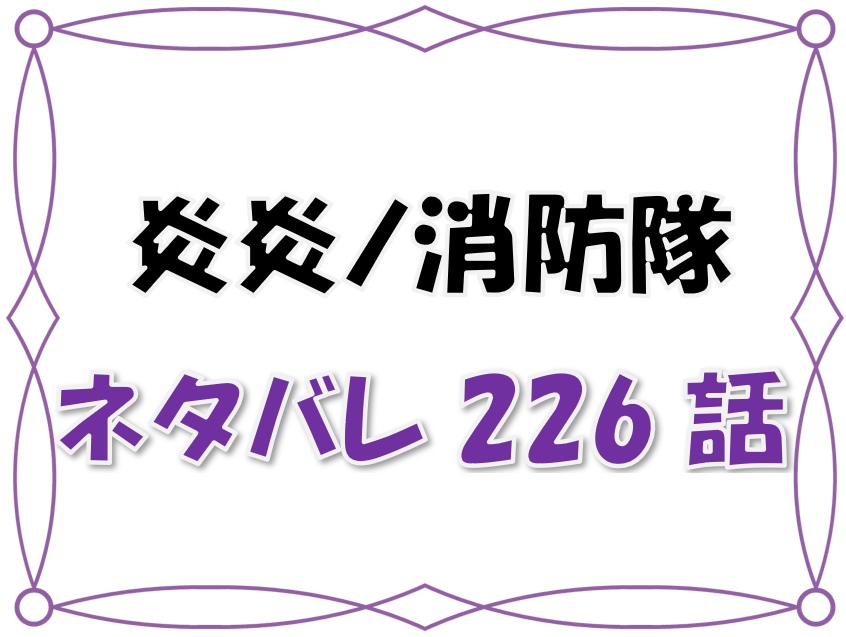 最新ネタバレ 炎炎ノ消防隊 226 227話 考察 新門火鉢の末路 火消し棟梁の運命とは 漫画コミックネタバレ