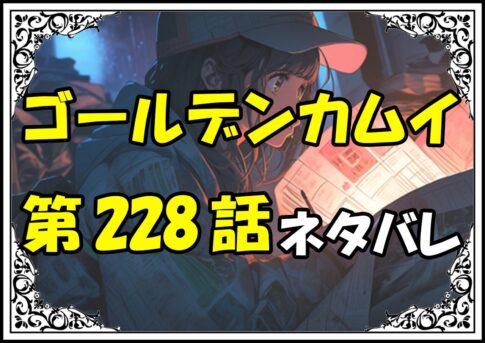 ゴールデンカムイ228話ネタバレ最新＆感想＆考察