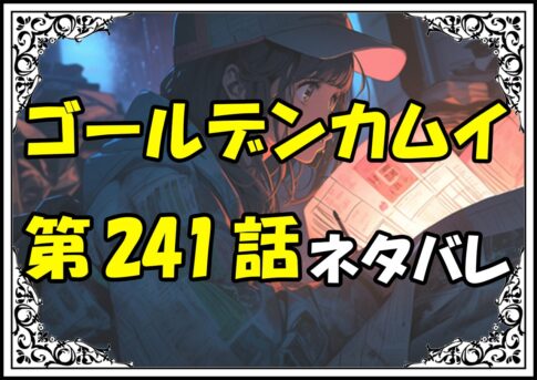 ゴールデンカムイ241話ネタバレ最新＆感想＆考察