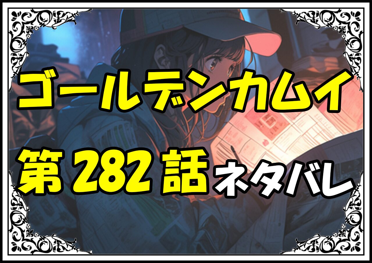 ゴールデンカムイ282話ネタバレ最新＆感想＆考察