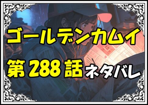 ゴールデンカムイ288話ネタバレ最新＆感想＆考察