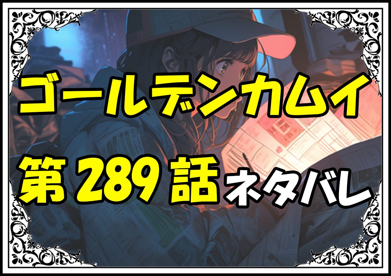 ゴールデンカムイ289話ネタバレ最新＆感想＆考察