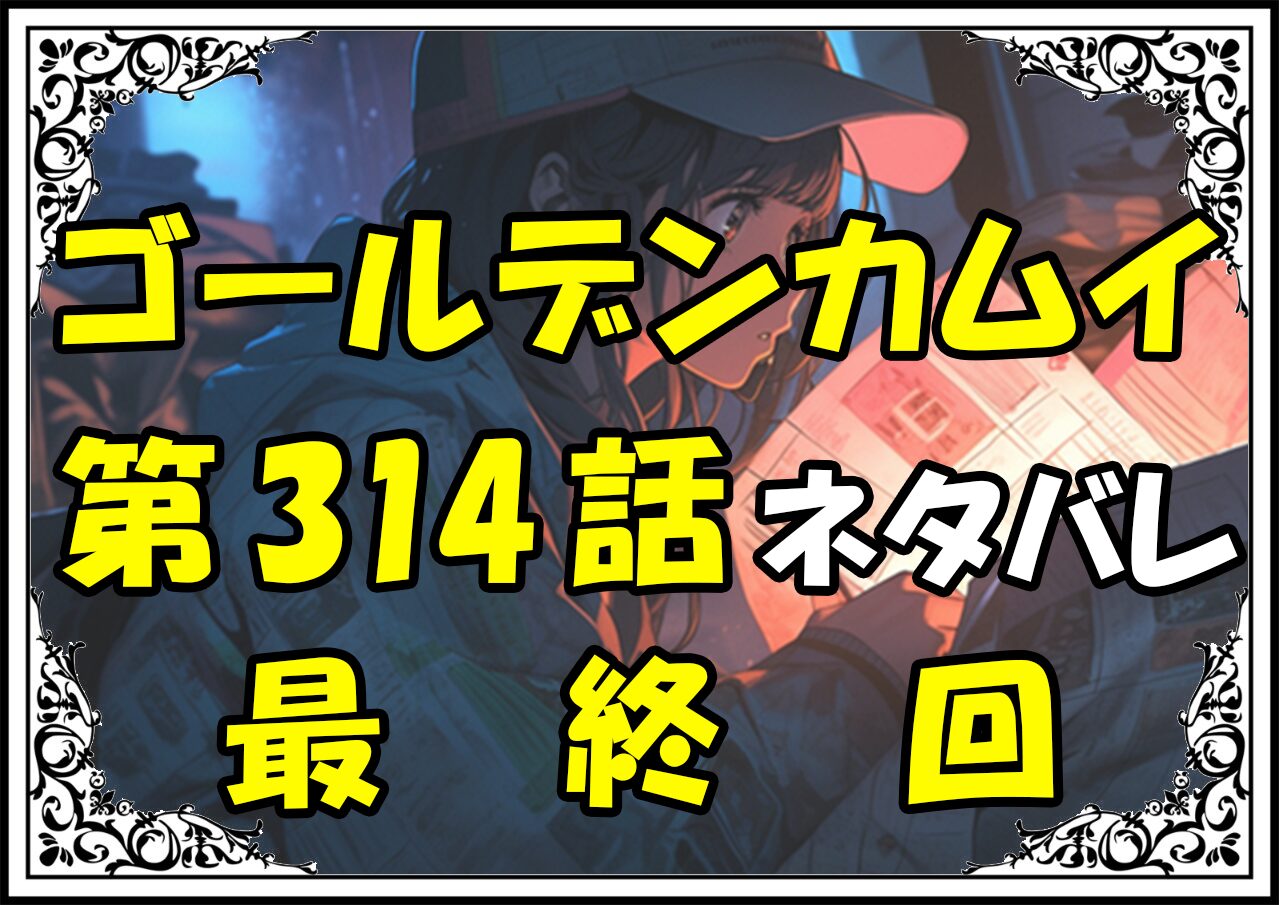 ゴールデンカムイ314話最終回ネタバレ最新＆感想＆考察