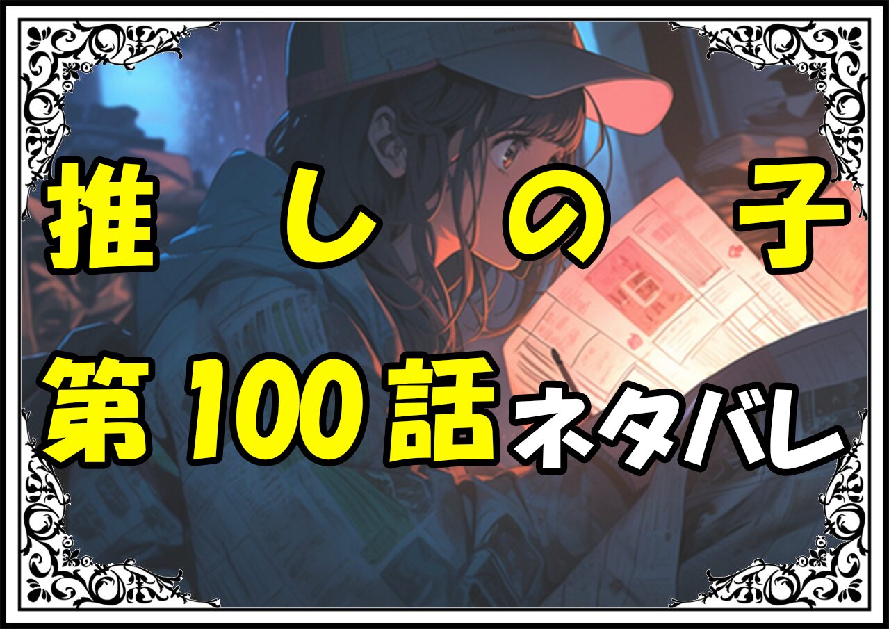 推しの子100話ネタバレ最新＆感想＆考察