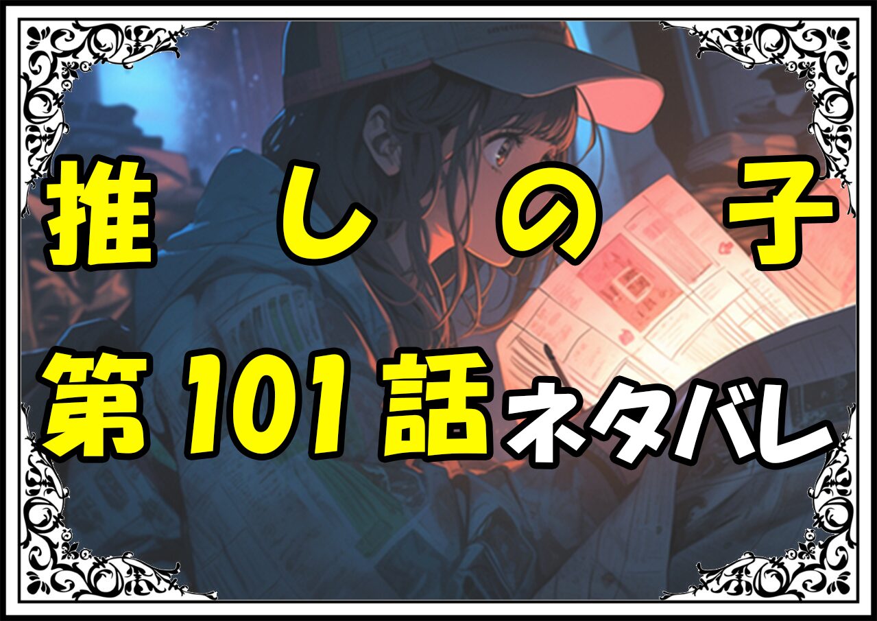 推しの子101話ネタバレ最新＆感想＆考察