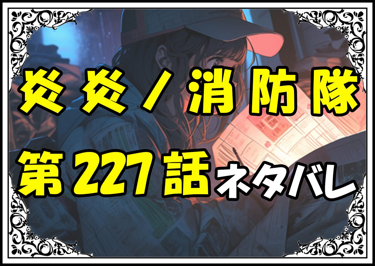 炎炎ノ消防隊227話ネタバレ最新＆感想＆考察