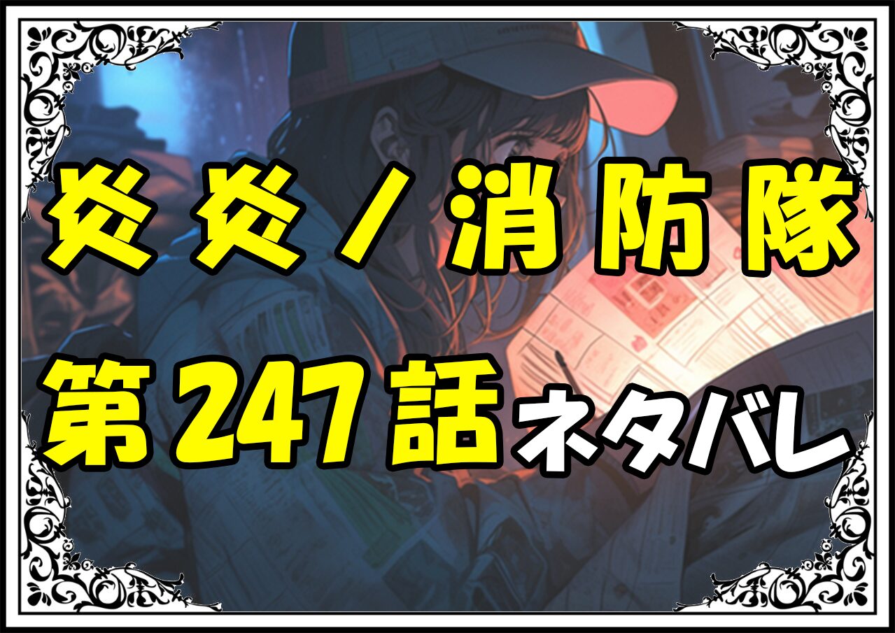 炎炎ノ消防隊247話ネタバレ最新＆感想＆考察