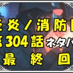 炎炎ノ消防隊304話ネタバレ最新最終回＆感想＆考察