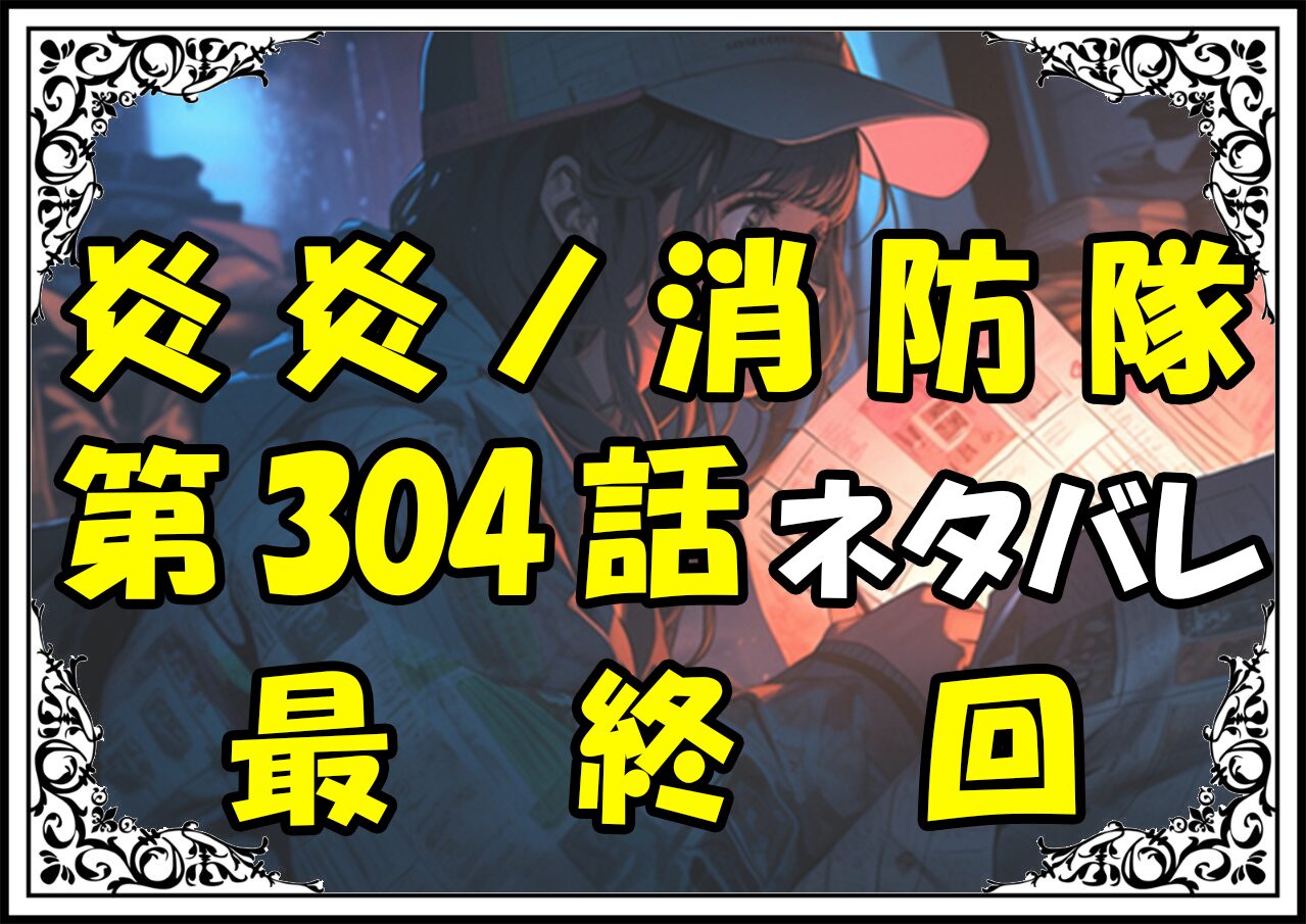 炎炎ノ消防隊304話ネタバレ最新最終回＆感想＆考察