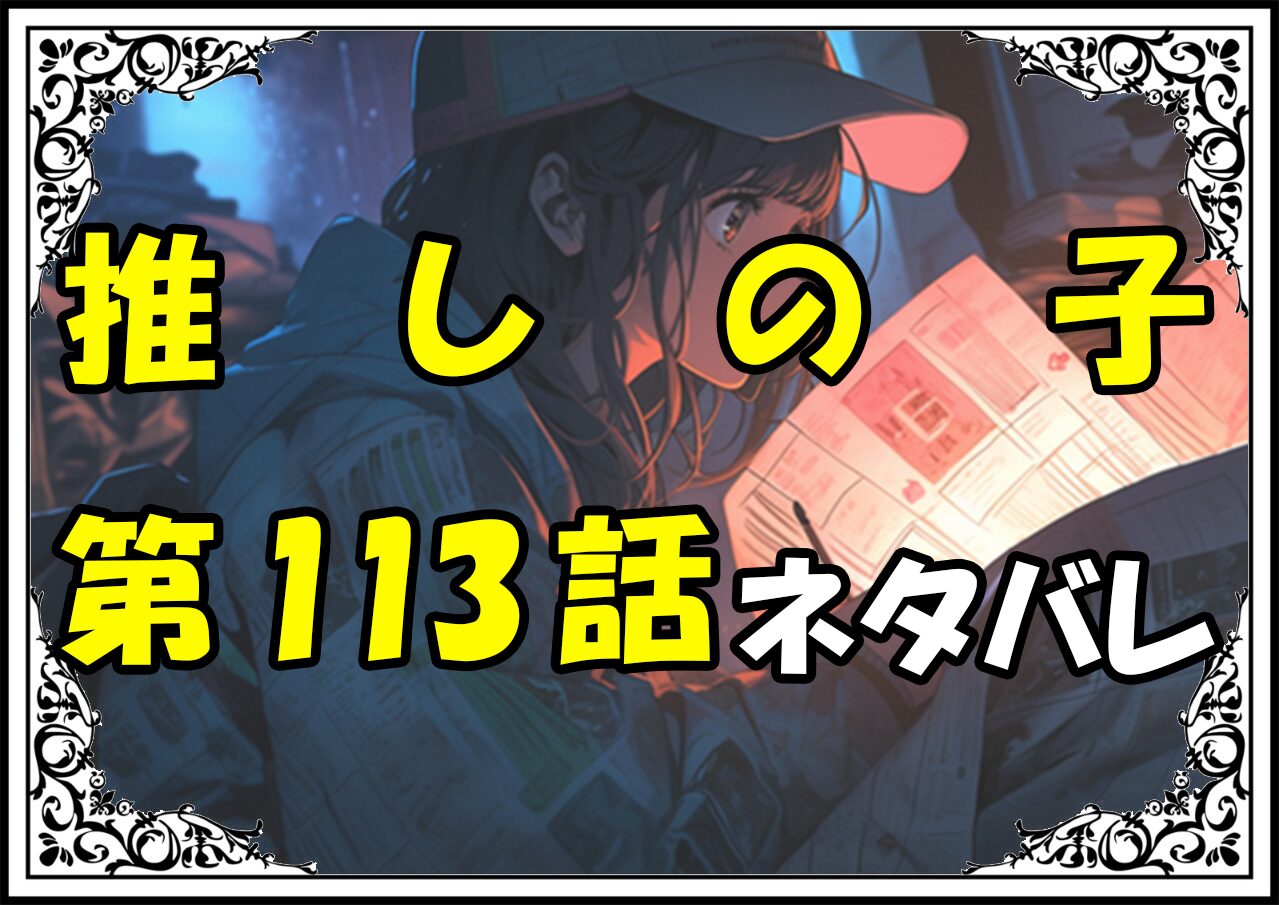 推しの子113話ネタバレ最新＆感想＆考察