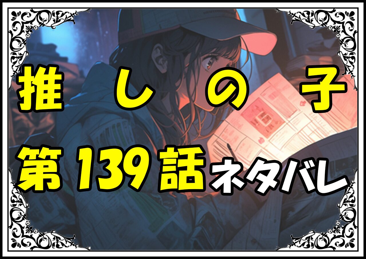 推しの子139話ネタバレ最新＆感想＆考察