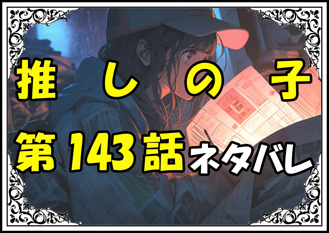 推しの子143話ネタバレ最新＆感想＆考察