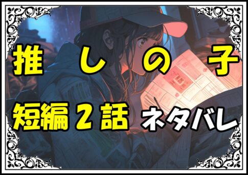 推しの子短編2回ネタバレ最新＆感想＆考察