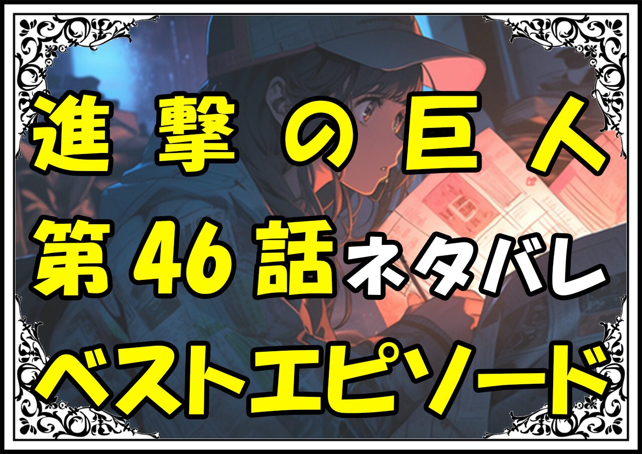 進撃の巨人ベストエピソード46話ネタバレ最新＆感想＆考察