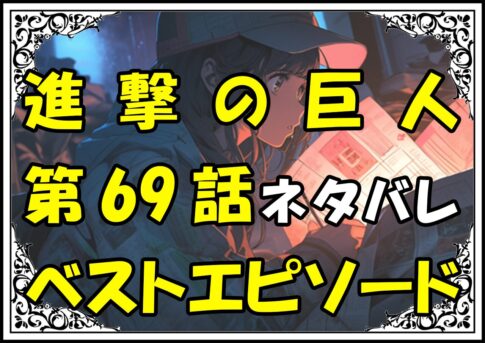 進撃の巨人ベストエピソード69話ネタバレ最新＆感想＆考察