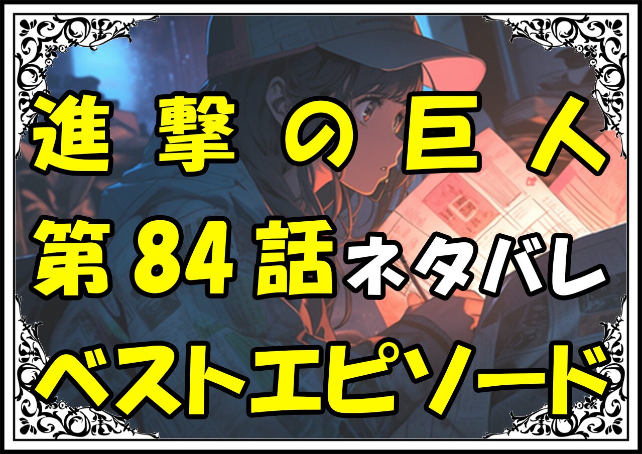 進撃の巨人ベストエピソード84話ネタバレ最新＆感想＆考察